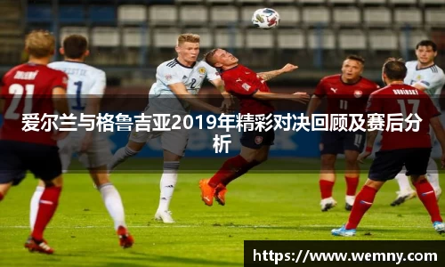 爱尔兰与格鲁吉亚2019年精彩对决回顾及赛后分析