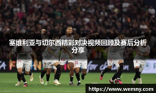 塞维利亚与切尔西精彩对决视频回顾及赛后分析分享