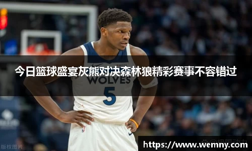 今日篮球盛宴灰熊对决森林狼精彩赛事不容错过