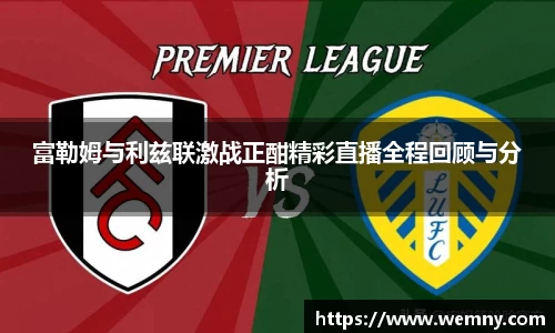 富勒姆与利兹联激战正酣精彩直播全程回顾与分析