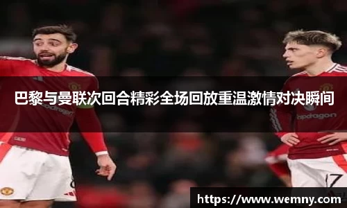 巴黎与曼联次回合精彩全场回放重温激情对决瞬间